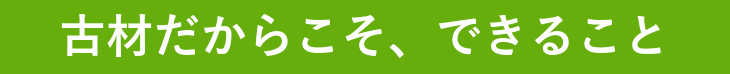 古材だからこそ、できること